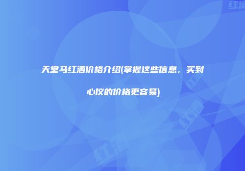 天堂马红酒价格介绍(掌握这些信息，买到心仪的价格更容易)