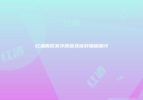 红酒喝后发冷原因及应对措施探讨