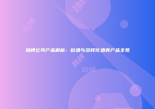 劲牌公司产品解析：韵酒与多样化酒类产品全览