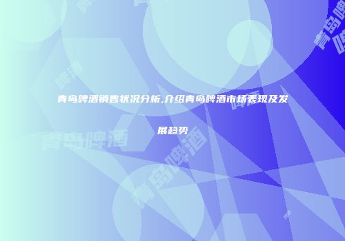 青岛啤酒销售状况分析,介绍青岛啤酒市场表现及发展趋势