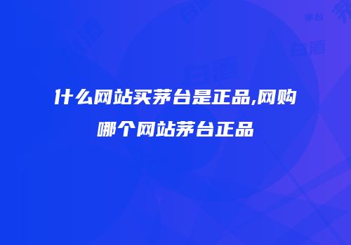 什么网站买茅台是正品,网购哪个网站茅台正品