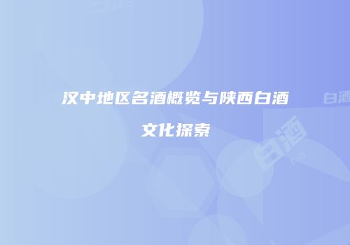 汉中地区名酒概览与陕西白酒文化探索