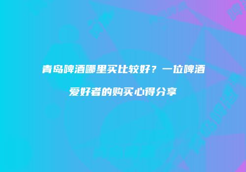 青岛啤酒哪里买比较好？一位啤酒爱好者的购买心得分享