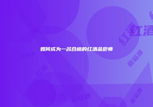 如何成为一名合格的红酒品尝师