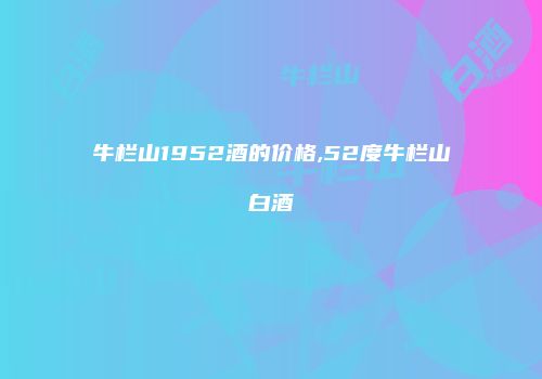 牛栏山1952酒的价格,52度牛栏山白酒