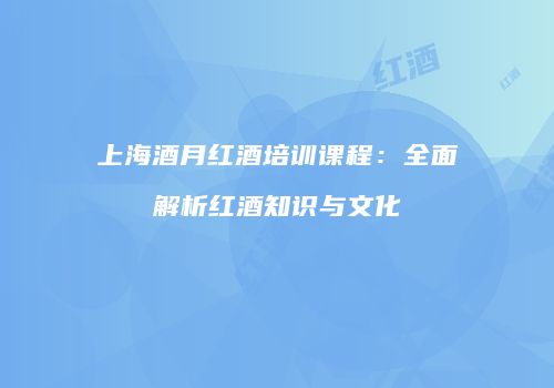 上海酒月红酒培训课程：全面解析红酒知识与文化