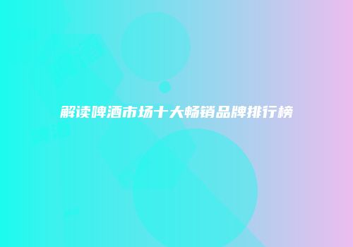 解读啤酒市场十大畅销品牌排行榜