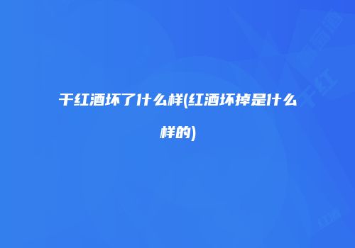 干红酒坏了什么样(红酒坏掉是什么样的)