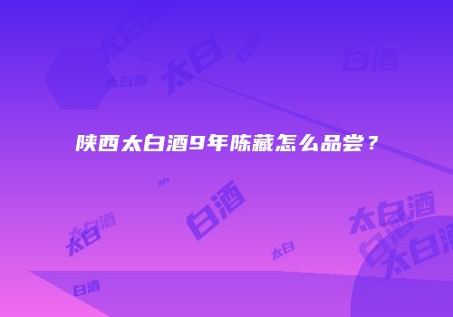 陕西太白酒9年陈藏怎么品尝？