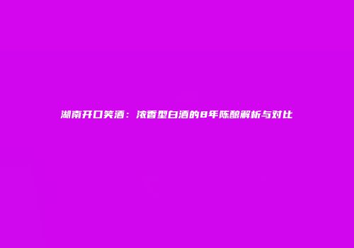 湖南开口笑酒：浓香型白酒的8年陈酿解析与对比