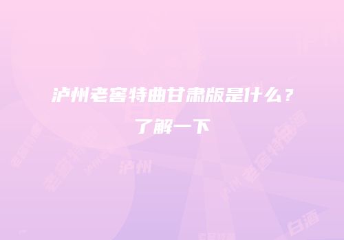 泸州老窖特曲甘肃版是什么？了解一下