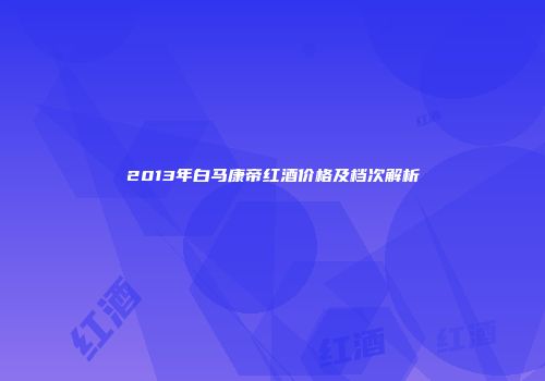 2013年白马康帝红酒价格及档次解析