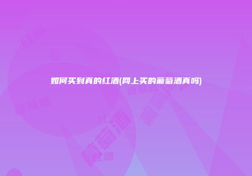 如何买到真的红酒(网上买的葡萄酒真吗)