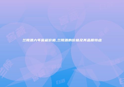 兰陵酒六年窖藏价格,兰陵酒的价格及其品质特点
