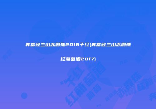奔富寇兰山赤霞珠2016干红(奔富寇兰山赤霞珠红葡萄酒2017)