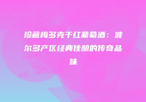 珍藏梅多克干红葡萄酒：波尔多产区经典佳酿的传奇品味