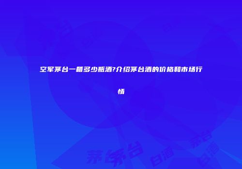空军茅台一箱多少瓶酒?介绍茅台酒的价格和市场行情