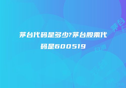 茅台代码是多少?茅台股票代码是600519