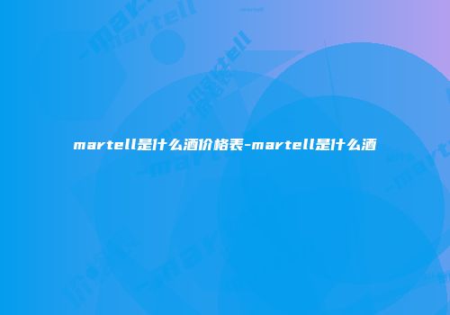martell是什么酒价格表-martell是什么酒