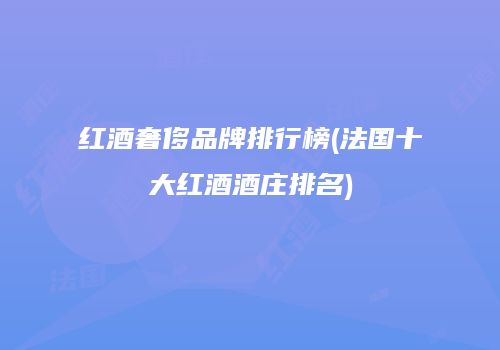 红酒奢侈品牌排行榜(法国十大红酒酒庄排名)