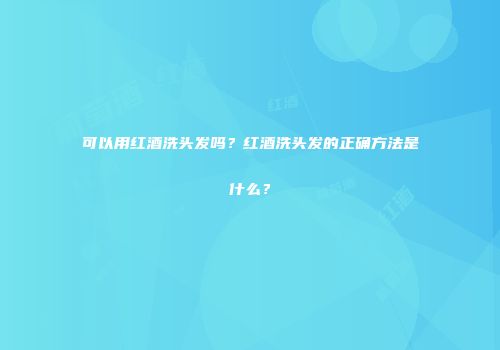 可以用红酒洗头发吗？红酒洗头发的正确方法是什么？