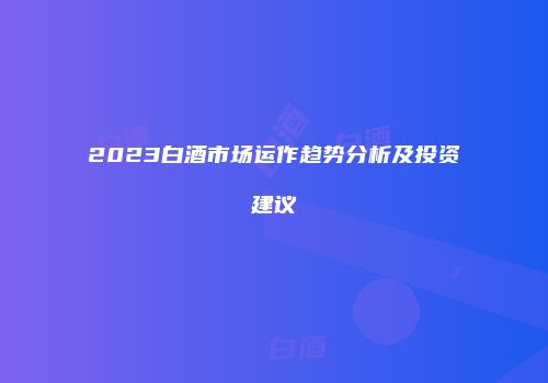 2023白酒市场运作趋势分析及投资建议