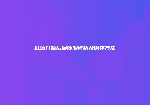 红酒开瓶后保质期解析及保存方法