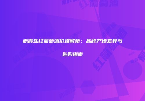 赤霞珠红葡萄酒价格解析：品牌产地差异与选购指南