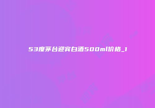 53度茅台迎宾白酒500ml价格_1