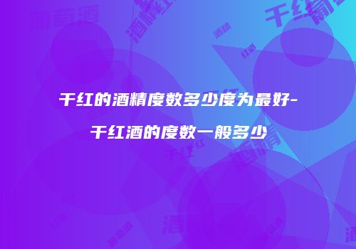 干红的酒精度数多少度为最好-干红酒的度数一般多少