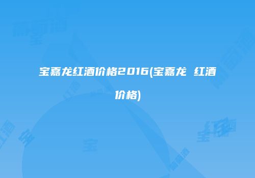 宝嘉龙红酒价格2016(宝嘉龙 红酒价格)