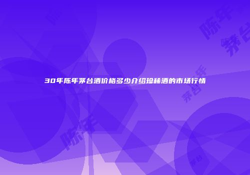 30年陈年茅台酒价格多少介绍珍稀酒的市场行情