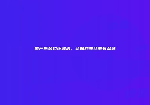 国产瓶装拉环啤酒，让你的生活更有品味