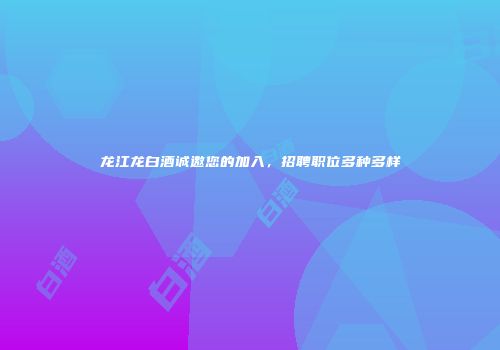 龙江龙白酒诚邀您的加入，招聘职位多种多样