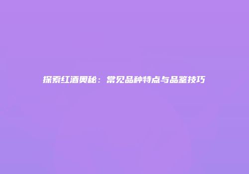探索红酒奥秘：常见品种特点与品鉴技巧