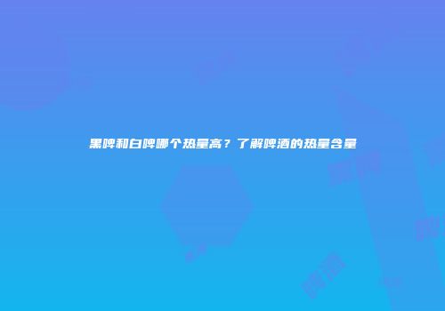 黑啤和白啤哪个热量高？了解啤酒的热量含量