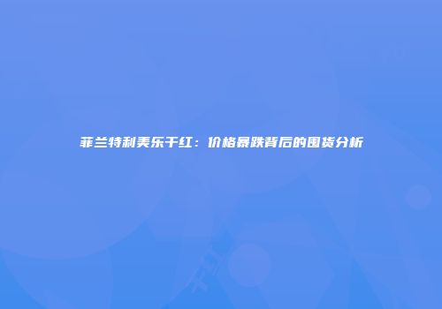 菲兰特利美乐干红：价格暴跌背后的囤货分析