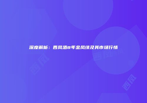 深度解析：西凤酒8年金凤缘及其市场行情