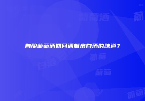 自酿葡萄酒如何调制出白酒的味道？
