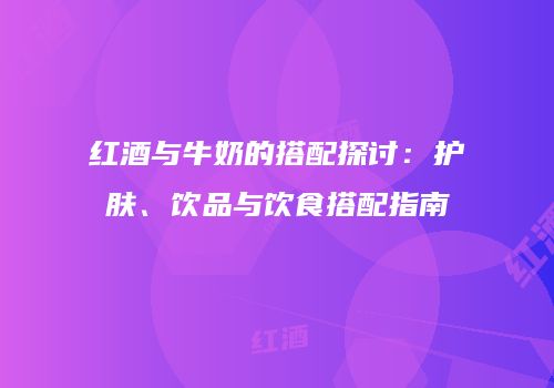 红酒与牛奶的搭配探讨：护肤、饮品与饮食搭配指南