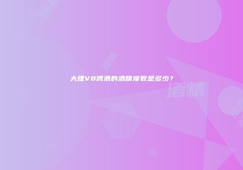 大理V8啤酒的酒精度数是多少？