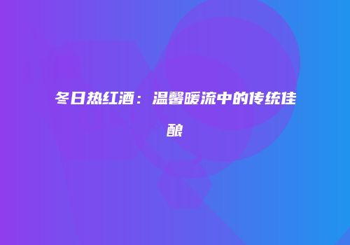 冬日热红酒：温馨暖流中的传统佳酿