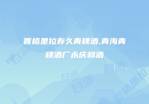 香格里拉寿久青稞酒,青海青稞酒厂永庆和酒