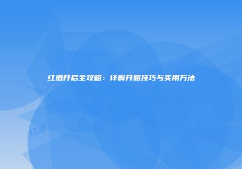 红酒开启全攻略：详解开瓶技巧与实用方法