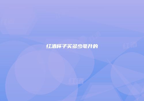 红酒杯子买多少毫升的