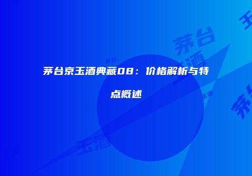 茅台京玉酒典藏08：价格解析与特点概述