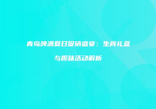 青岛啤酒夏日促销盛宴：生肖礼盒与趣味活动解析