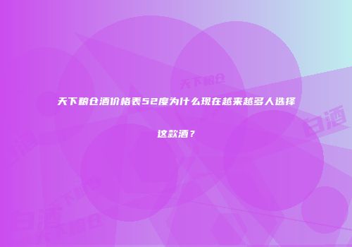 天下粮仓酒价格表52度为什么现在越来越多人选择这款酒？