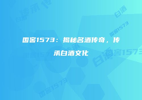 国窖1573：揭秘名酒传奇，传承白酒文化