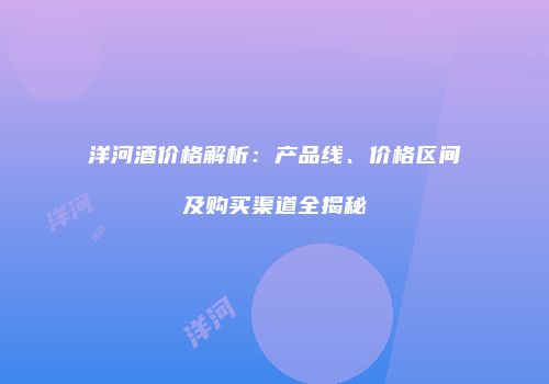 洋河酒价格解析：产品线、价格区间及购买渠道全揭秘